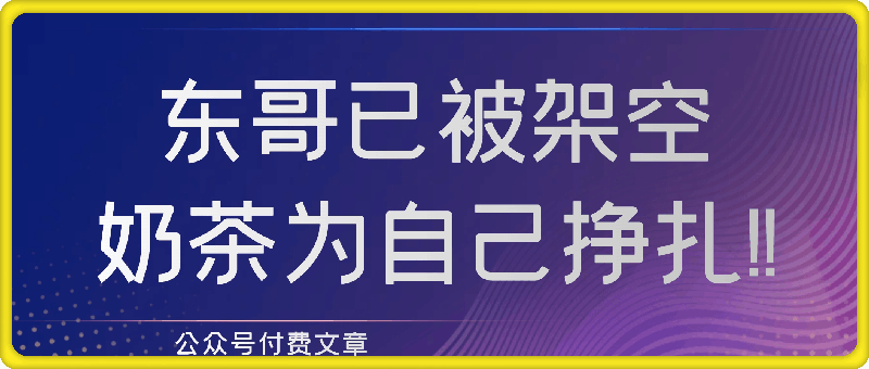 付费文章：东哥已被架空，奶茶为自己挣扎!!