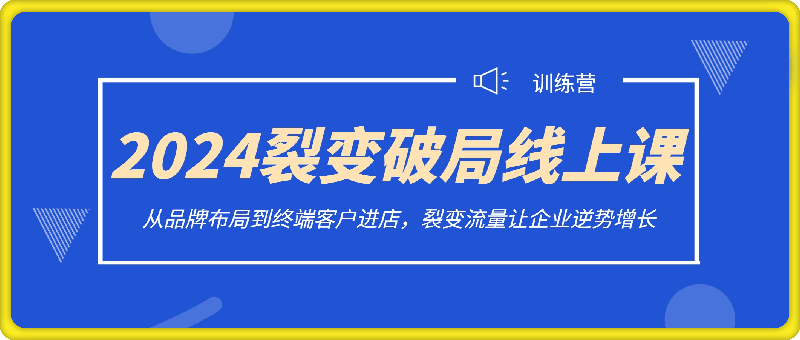 2024裂变破局两天线上训练营，从品牌布局到终端客户进店，裂变流量让企业逆势增长