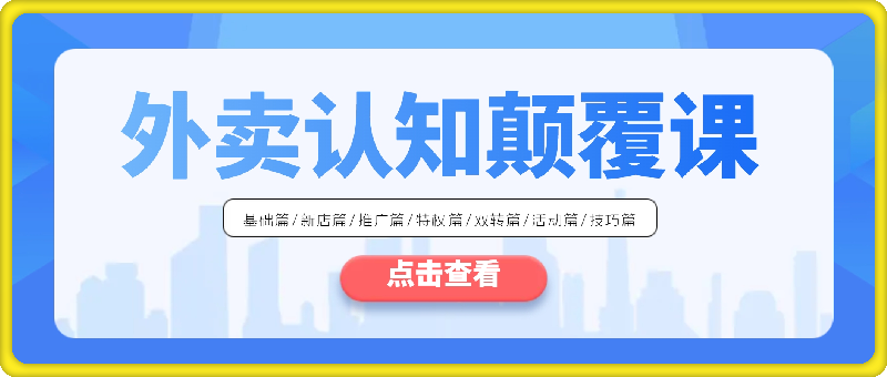 外卖 认知颠覆课:基础篇/新店篇/推广篇/特权篇/双转篇/活动篇/技巧篇等