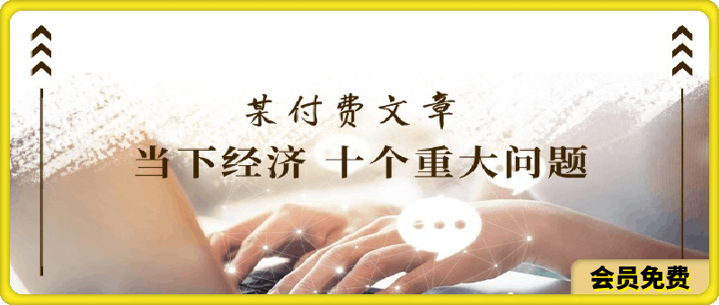 某付费文章《当下经济 十个重大问题》覆盖了大家关心的全部经济类话题