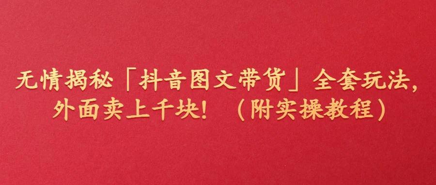 老匡：无情揭秘“抖音图文带货”全套玩法，外面卖上千块！（附实操教程）