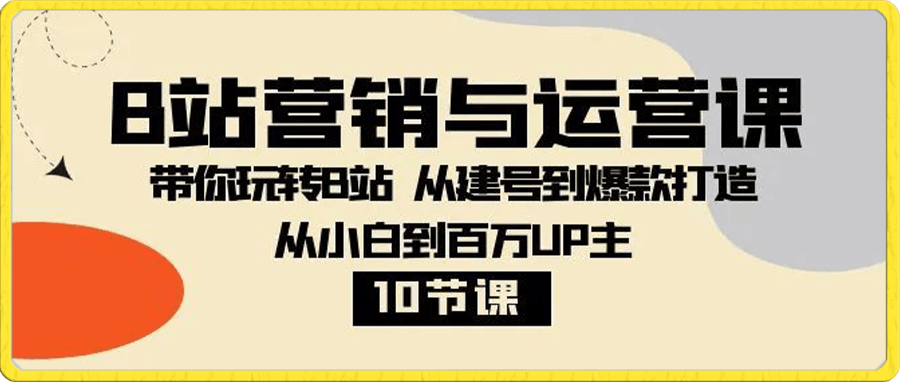 B站营销与运营课：带你玩转B站 从建号到爆款打造 从小白到百万UP主-10节课