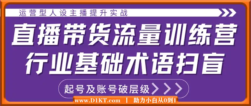 直播带货流量训练营，行业基础术语扫盲，起号及账号破层级，运营型人设主播提升实战