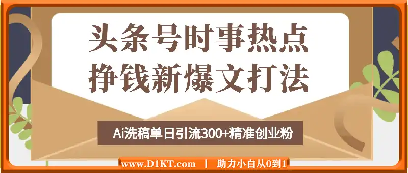 头条号时事热点+挣钱新爆文打法，Ai洗稿单日引流300+精准创业粉