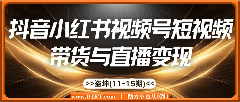 盗坤·抖音小红书视频号短视频带货与直播变现(11-15期)