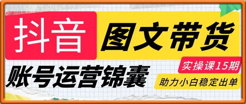 抖音图文带货实操第15期：账号运营锦囊、剪辑，助力稳出单，轻松月入N万