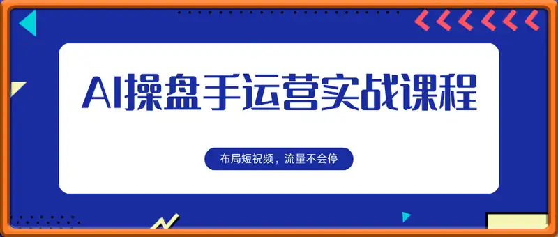 AI操盘手运营实战课程，布局短祝频，流量不会停