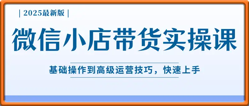 2025最新版微信小店带货者实操课，基础操作到高级运营技巧，快速上手