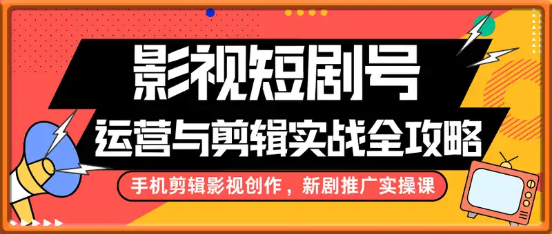 影视短剧号运营与剪辑实战全攻略，手机剪辑影视创作，新剧推广实操课