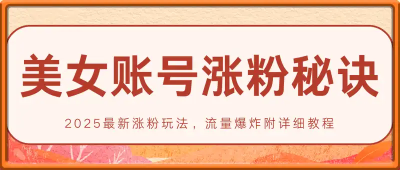 美女账号涨粉秘诀，2025最新涨粉玩法，流量爆炸附详细教程