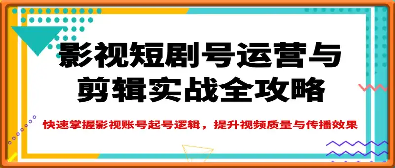 影视短剧号运营与剪辑实战全攻略，快速掌握影视账号起号逻辑，提升视频质量与传播效果