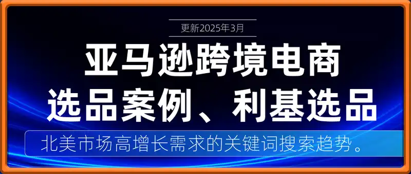 亚马逊跨境电商选品案例(更新2025年3月)，跨境电商利基选品