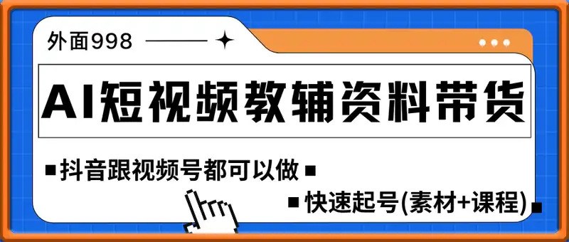 外面卖998的AI短视频教辅资料带货，抖音跟视频号都可以做，快速起号(素材+课程)