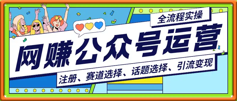 网创赛道公众号运营私密课【公众号注册、赛道选择、话题选择、引流变现】全流程