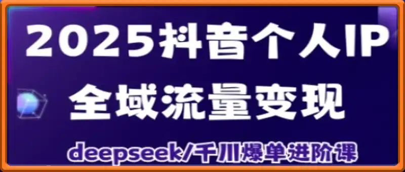 2025抖音个人IP全域流量变现进阶课，deepseek千川爆单进阶课