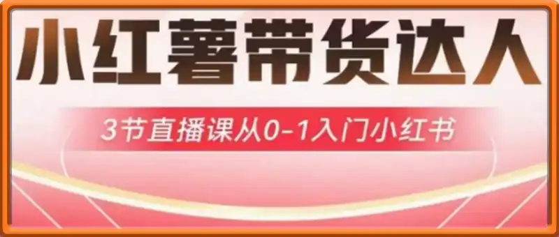 小红薯达人带货启航计划，3节直播课从0-1入门小红书