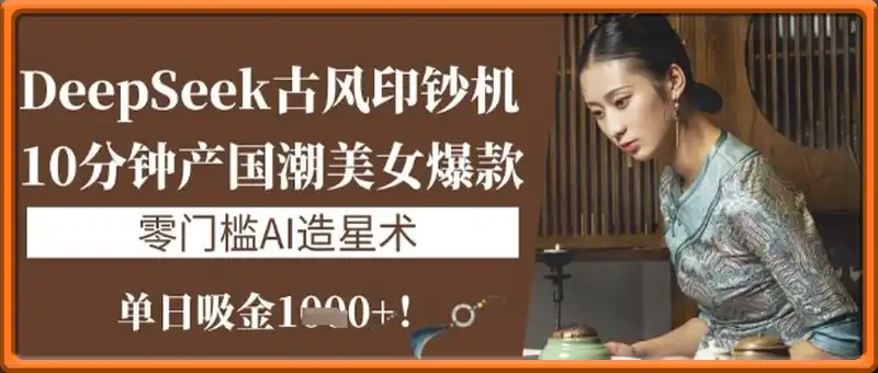 DeepSeek古风印钞机：10分钟产国潮美女爆款，单日吸金1k+，零门槛AI造星术