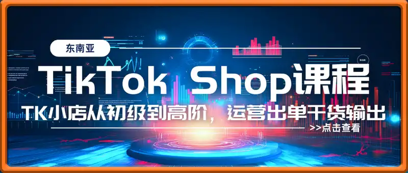 东南亚TikTok Shop3.0课程，TK小店​从初级到高阶，运营出单干货输出