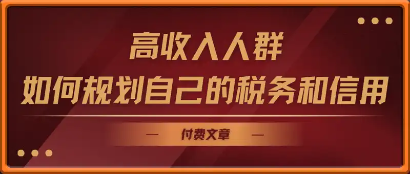 付费文：高收入人群该如何规划自己的税务和信用呢？