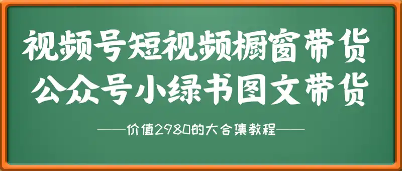 价值2980的视频号短视频橱窗带货和公众号小绿书图文带货
