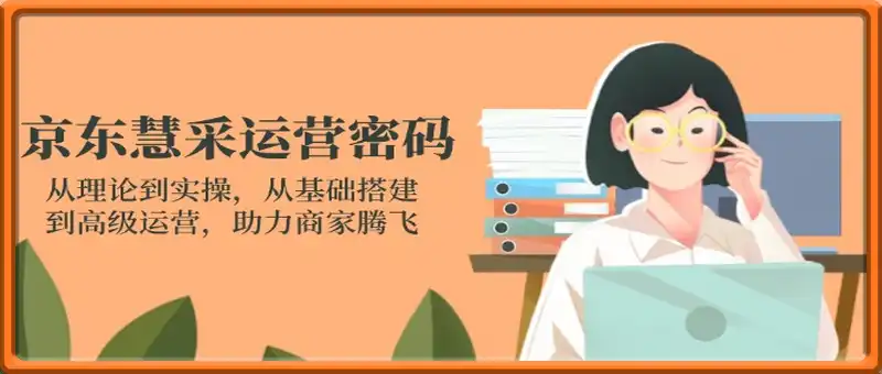 京东慧采运营密码：从理论到实操，从基础搭建到高级运营，助力商家腾飞