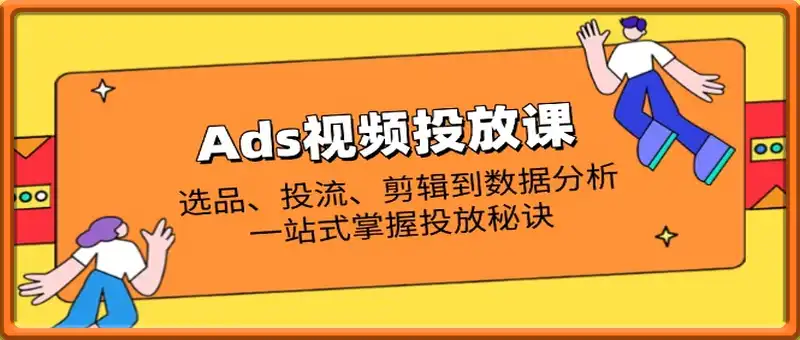Ads视频投放课全解析：选品、投流、剪辑到数据分析，一站式掌握投放秘诀