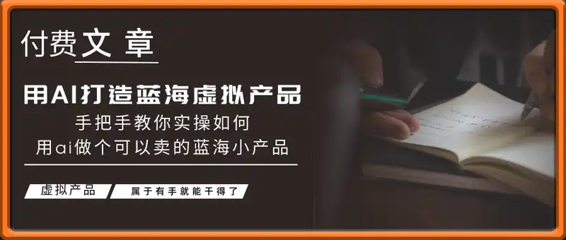 付费文章：用AI打造蓝海虚拟产品，手把手教你实操如何用ai做个可以卖的蓝海小产品(虚拟产品)