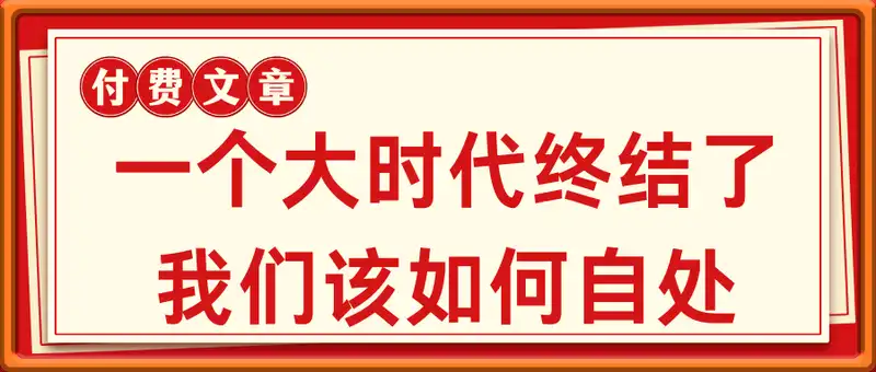 付费文章：一个大时代终结了，我们该如何自处？