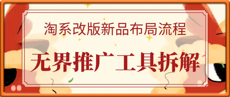 淘系改版新品布局流程，无界推广工具拆解，全店动销实操策略