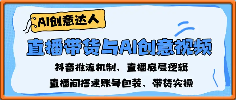 直播带货与AI创意视频，抖音推流机制、直播底层逻辑，直播间搭建账号包装、带货实操
