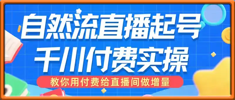 2025自然流直播起号+千川付费实操线上课(62节)，教你用付费给直播间做增量