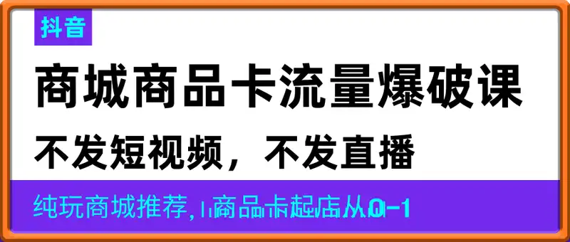 抖音商城商品卡流量爆破课，不发短视频，不发直播，纯玩商城推荐，商品卡起店从0-1