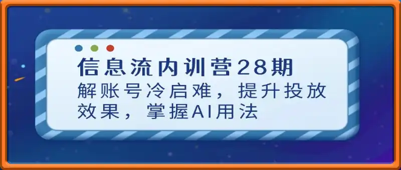 信息流内训营28期，解账号冷启难，提升投放效果，掌握AI用法