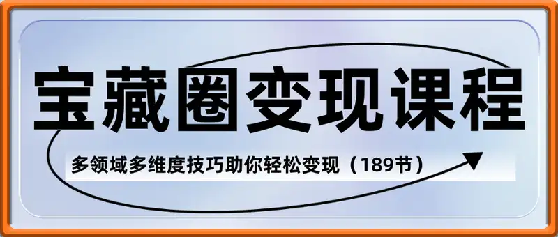 宝藏圈变现课程，每天5分钟，多领域多维度技巧助你轻松变现(189节）