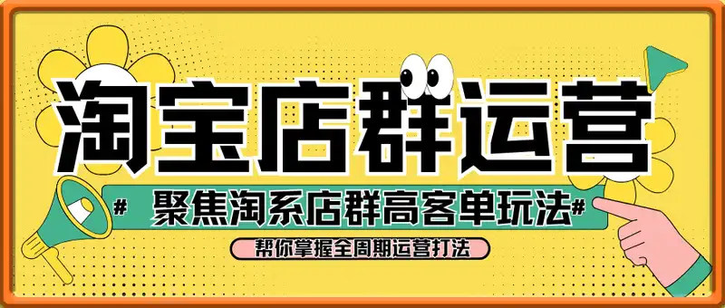 2023-2025淘宝店群运营，聚焦淘系店群高客单玩法，帮你掌握全周期运营打法(更新4月)