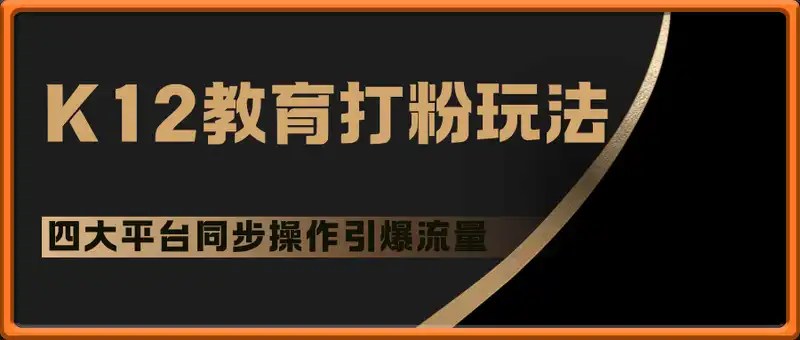 K12教育打粉玩法，一单收入60-200，四大平台同步操作引爆流量