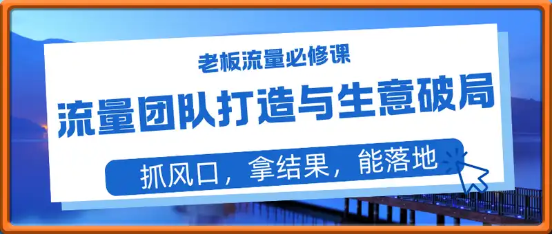 流量团队打造与生意破局，老板流量必修课，抓风口，拿结果，能落地