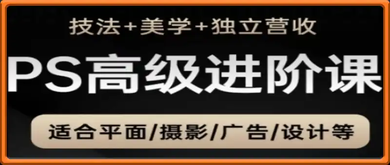 PS高级后期进阶课(技法+美学+独立营收)，适合平面摄影广告设计等