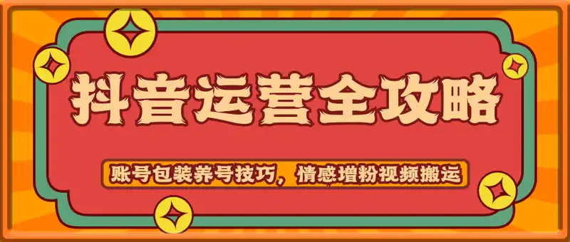 抖音运营全攻略，账号包装养号技巧，情感增粉视频搬运，实现快速变现