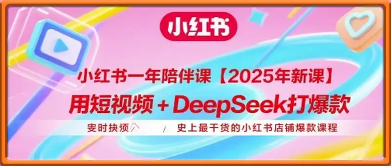 小红书一年陪伴课【2025年新课】，用短视频+deepSeek打爆款，史上最干货的小红书店铺爆款课程