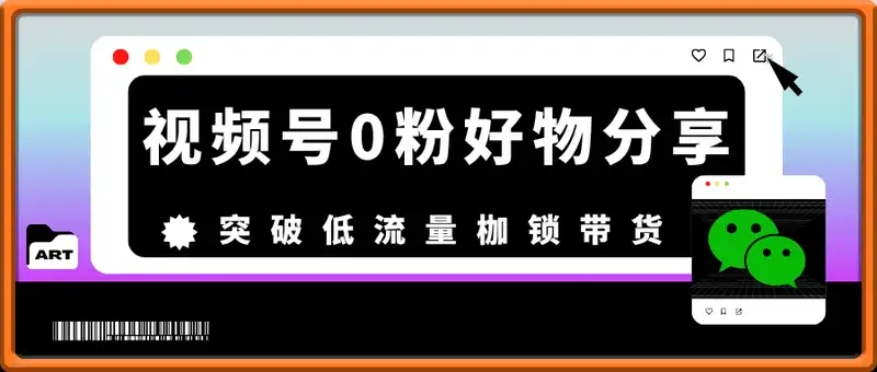 视频号0粉好物分享带货，突破低流量枷锁，实现月入4000+