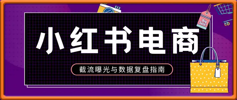 小红书电商全流程拆解：开店选品+爆款笔记创作，截流曝光与数据复盘指南
