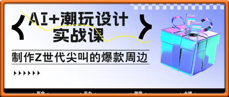 AI+潮玩设计实战课：手把手教你制作Z世代尖叫的爆款周边，自媒体人必学印钞术！