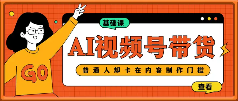 AI视频号带货，普通人却卡在内容制作门槛，基础课