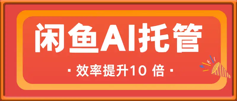 闲鱼AI托管升级，效率提升10 倍【揭秘】