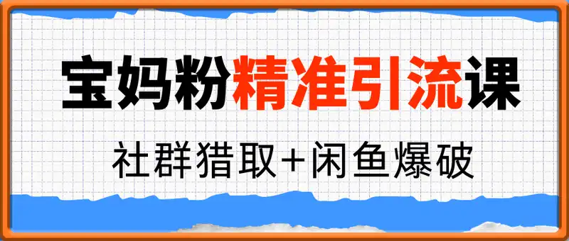 宝妈粉精准引流课，社群猎取+闲鱼爆破，私域批量转化全攻略