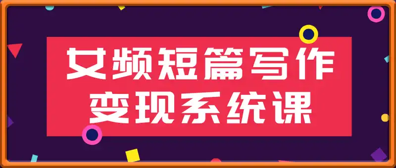 女频短篇写作变现系统课，快速掌握市场热门套路，实现从写作小白到变现达人的蜕变