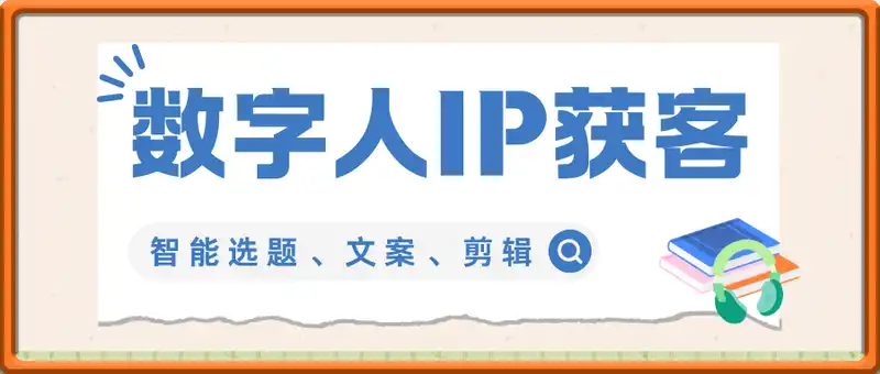 数字人IP打造获客变现实操课，智能选题、文案、剪辑、包装一站式解决短视频创作难题