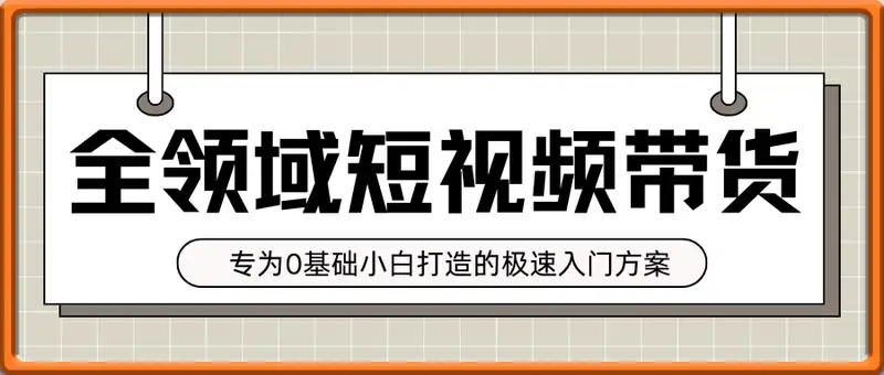 全领域短视频带货新人启航计划，专为0基础小白打造的极速入门方案