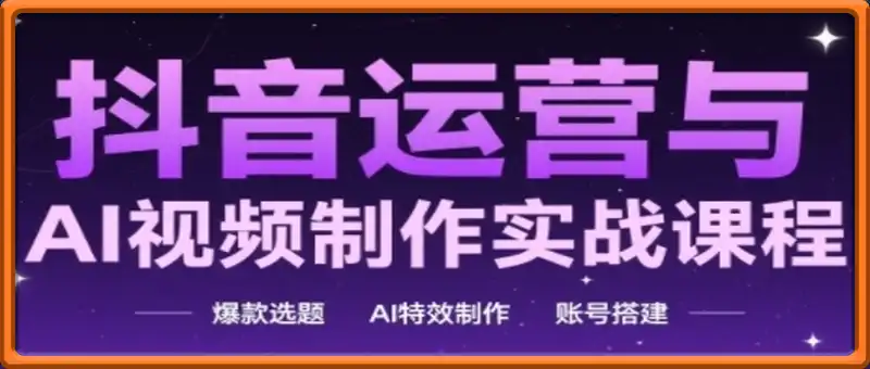 抖音运营与AI视频制作实战课程，爆款选题-AI特效制作-账号搭建